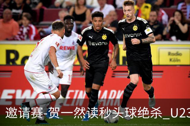 邀请赛-贺一然读秒头球绝杀 U23国足1-0力克塔吉克斯坦